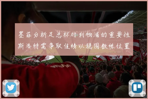 墨菲分析足总杯对利物浦的重要性斯洛特需争取佳绩以稳固教练位置