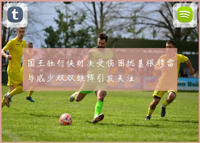 国王独行侠对决受伤困扰基根穆雷与威少双双缺阵引发关注