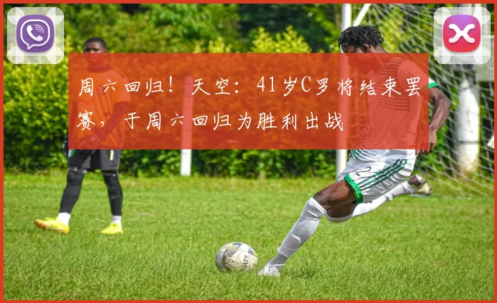 周六回归！天空：41岁C罗将结束罢赛，于周六回归为胜利出战